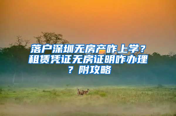 落户深圳无房产咋上学？租赁凭证无房证明咋办理？附攻略