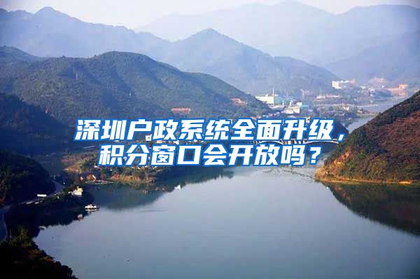 深圳户政系统全面升级，积分窗口会开放吗？