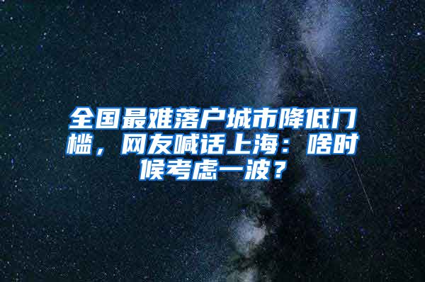 全国最难落户城市降低门槛，网友喊话上海：啥时候考虑一波？