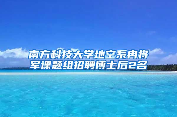 南方科技大学地空系冉将军课题组招聘博士后2名