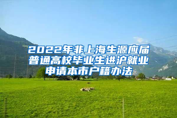 2022年非上海生源应届普通高校毕业生进沪就业申请本市户籍办法