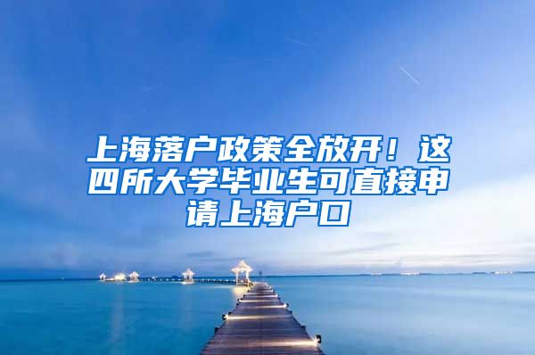 上海落户政策全放开！这四所大学毕业生可直接申请上海户口