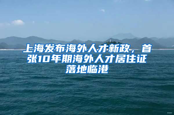 上海发布海外人才新政，首张10年期海外人才居住证落地临港