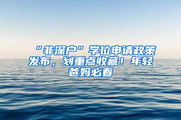 “非深户”学位申请政策发布，划重点收藏！年轻爸妈必看