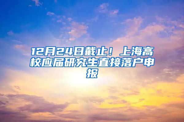 12月24日截止！上海高校应届研究生直接落户申报