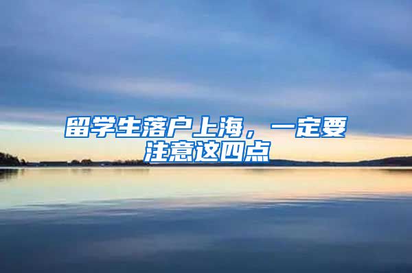 留学生落户上海，一定要注意这四点