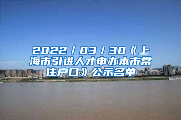 2022／03／30《上海市引进人才申办本市常住户口》公示名单