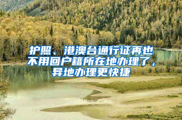 护照、港澳台通行证再也不用回户籍所在地办理了，异地办理更快捷