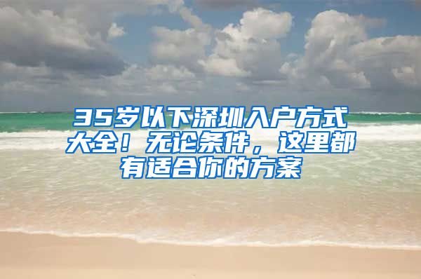 35岁以下深圳入户方式大全！无论条件，这里都有适合你的方案