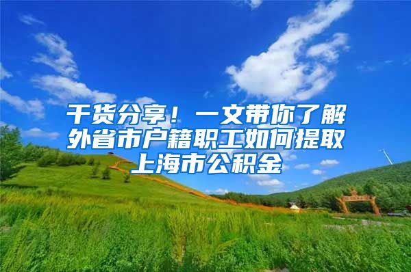 干货分享！一文带你了解外省市户籍职工如何提取上海市公积金