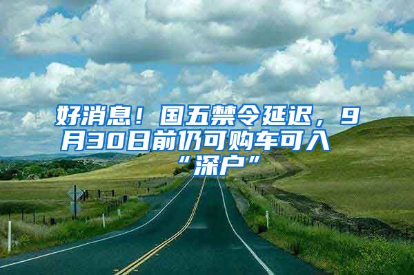 好消息！国五禁令延迟，9月30日前仍可购车可入“深户”