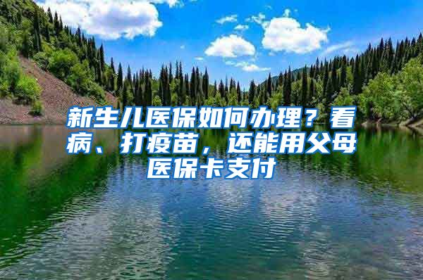 新生儿医保如何办理？看病、打疫苗，还能用父母医保卡支付