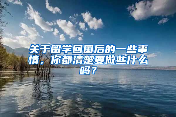 关于留学回国后的一些事情，你都清楚要做些什么吗？