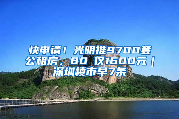 快申请！光明推9700套公租房，80㎡仅1600元｜深圳楼市早7条