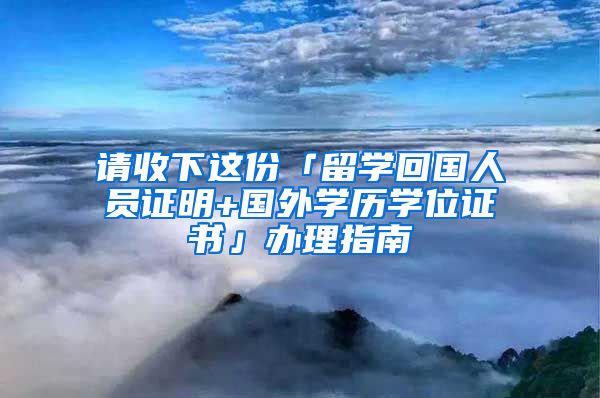 请收下这份「留学回国人员证明+国外学历学位证书」办理指南