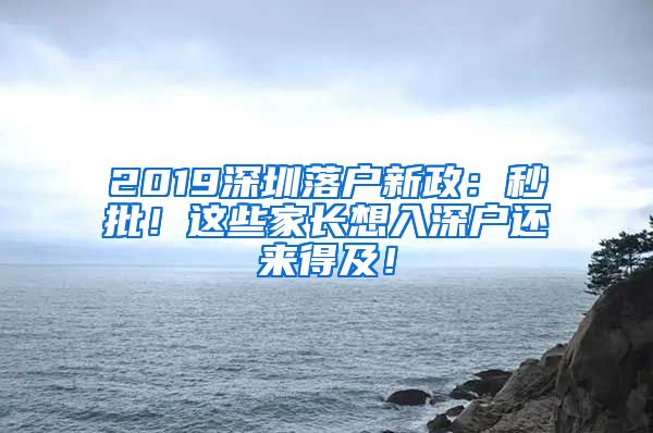 2019深圳落户新政：秒批！这些家长想入深户还来得及！