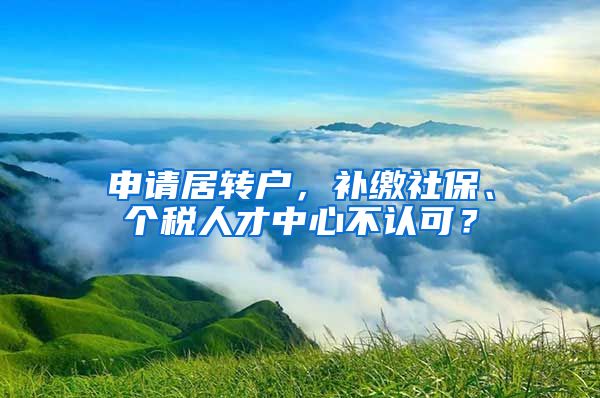 申请居转户，补缴社保、个税人才中心不认可？