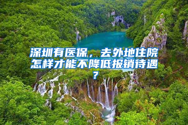 深圳有医保，去外地住院怎样才能不降低报销待遇？