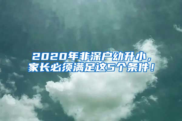 2020年非深户幼升小，家长必须满足这5个条件！