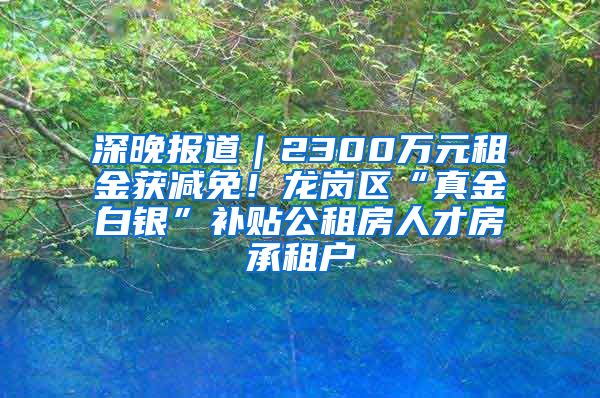 深晚报道｜2300万元租金获减免！龙岗区“真金白银”补贴公租房人才房承租户