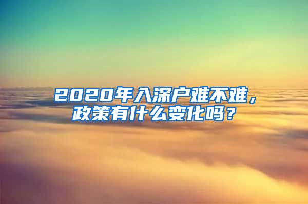 2020年入深户难不难，政策有什么变化吗？