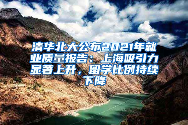 清华北大公布2021年就业质量报告：上海吸引力显著上升，留学比例持续下降