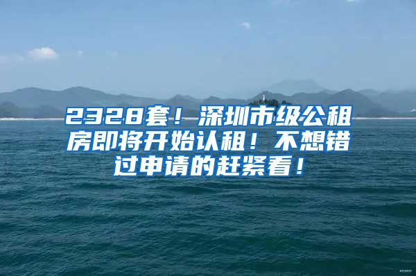 2328套！深圳市级公租房即将开始认租！不想错过申请的赶紧看！