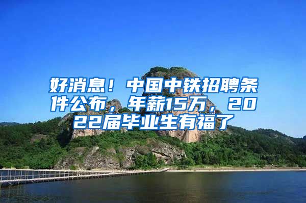 好消息！中国中铁招聘条件公布，年薪15万，2022届毕业生有福了