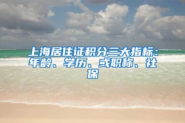 上海居住证积分三大指标：年龄、学历、或职称、社保