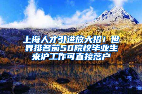 上海人才引进放大招！世界排名前50院校毕业生来沪工作可直接落户