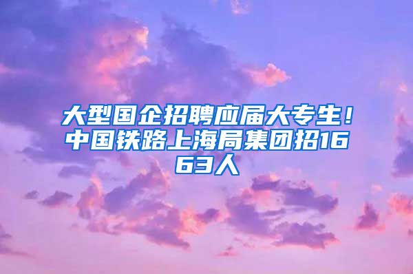 大型国企招聘应届大专生！中国铁路上海局集团招1663人