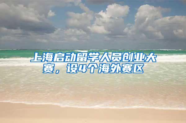 上海启动留学人员创业大赛，设4个海外赛区