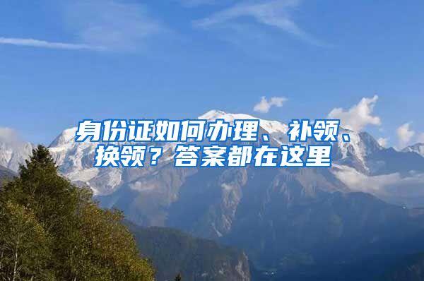 身份证如何办理、补领、换领？答案都在这里