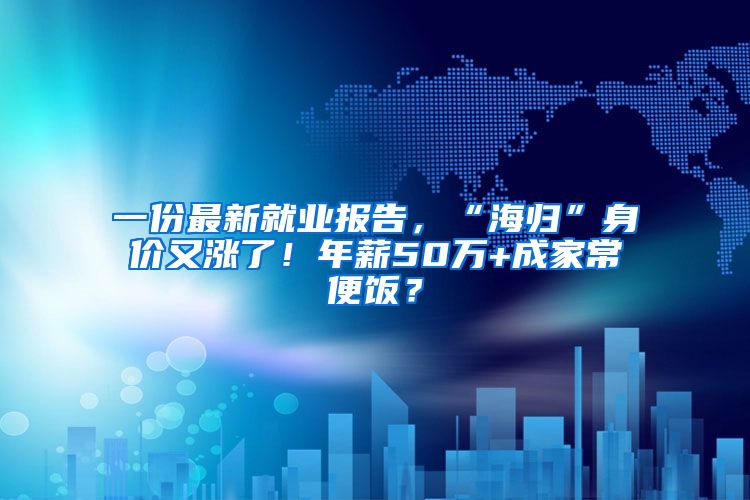 一份最新就业报告，“海归”身价又涨了！年薪50万+成家常便饭？