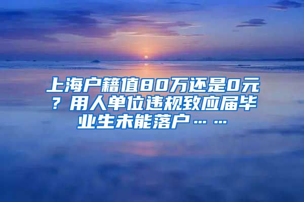 上海户籍值80万还是0元？用人单位违规致应届毕业生未能落户……