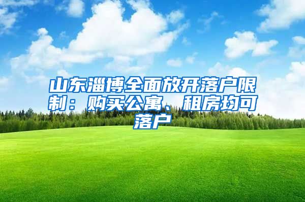 山东淄博全面放开落户限制：购买公寓、租房均可落户