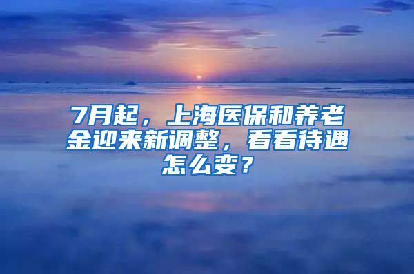 7月起，上海医保和养老金迎来新调整，看看待遇怎么变？