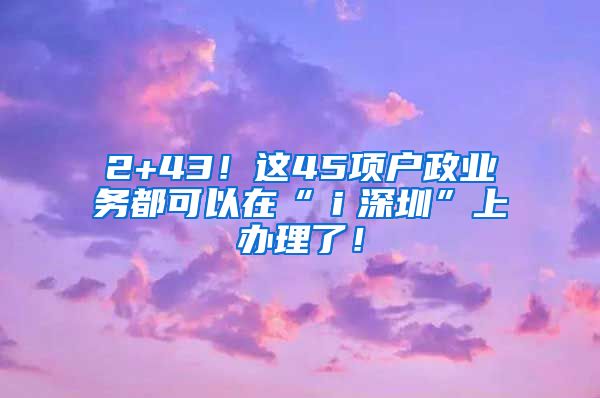 2+43！这45项户政业务都可以在“ｉ深圳”上办理了！