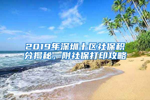 2019年深圳十区社保积分揭秘，附社保打印攻略