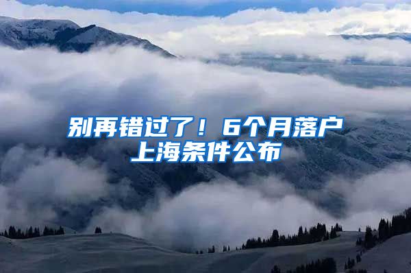 别再错过了！6个月落户上海条件公布