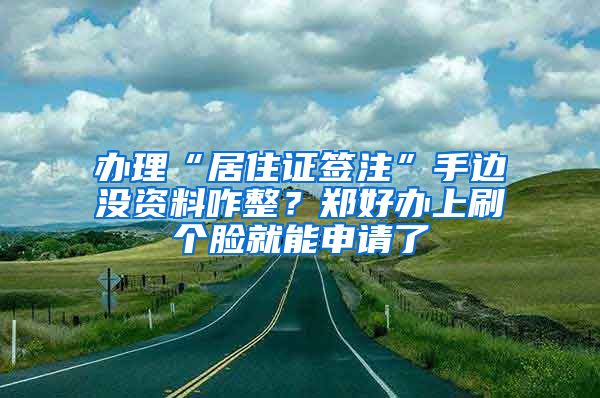 办理“居住证签注”手边没资料咋整？郑好办上刷个脸就能申请了