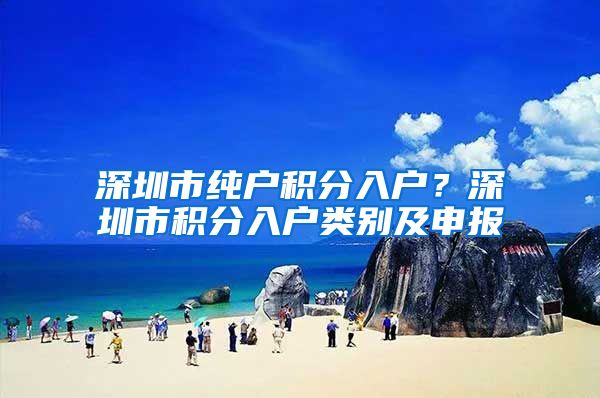 深圳市纯户积分入户？深圳市积分入户类别及申报