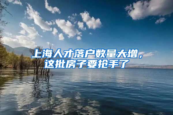 上海人才落户数量大增，这批房子要抢手了