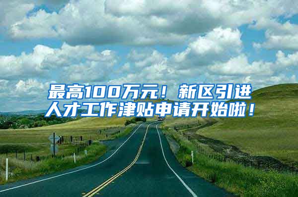 最高100万元！新区引进人才工作津贴申请开始啦！