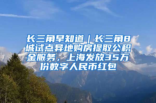 长三角早知道｜长三角8城试点异地购房提取公积金服务，上海发放35万份数字人民币红包