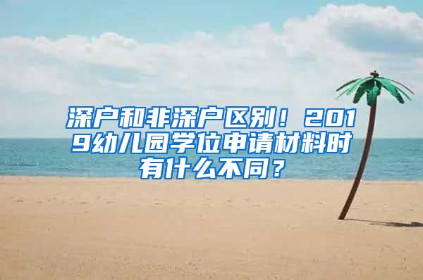 深户和非深户区别！2019幼儿园学位申请材料时有什么不同？