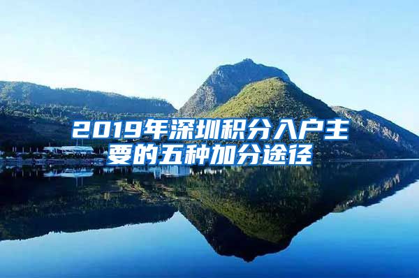 2019年深圳积分入户主要的五种加分途径