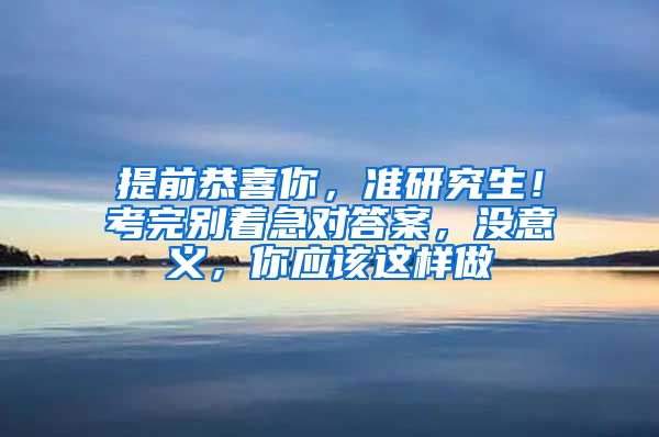 提前恭喜你，准研究生！考完别着急对答案，没意义，你应该这样做