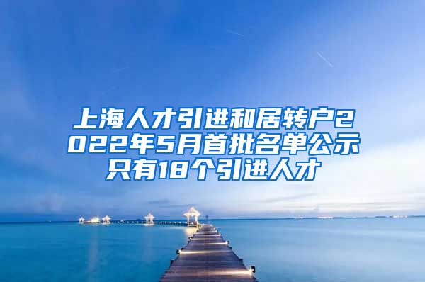 上海人才引进和居转户2022年5月首批名单公示只有18个引进人才