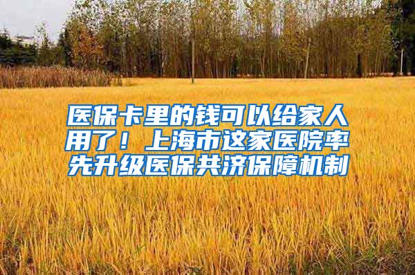 医保卡里的钱可以给家人用了！上海市这家医院率先升级医保共济保障机制